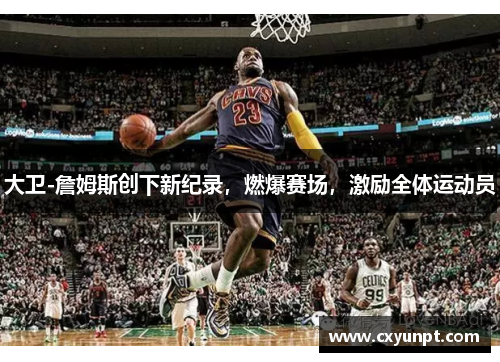 大卫-詹姆斯创下新纪录，燃爆赛场，激励全体运动员